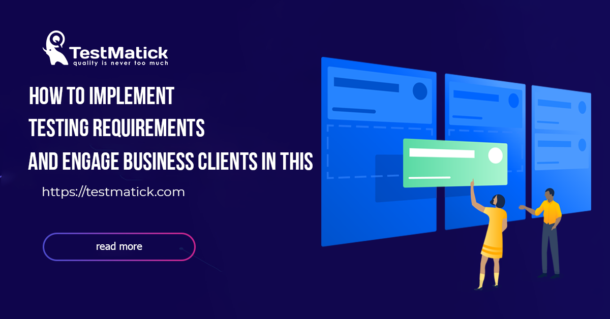 How to Implement Testing Requirements and Engage Business Clients in This